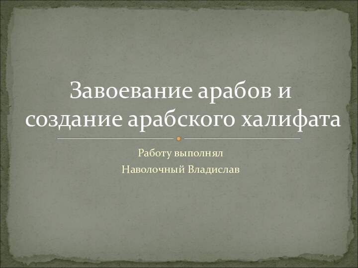 Работу выполнялНаволочный ВладиславЗавоевание арабов и создание арабского халифата