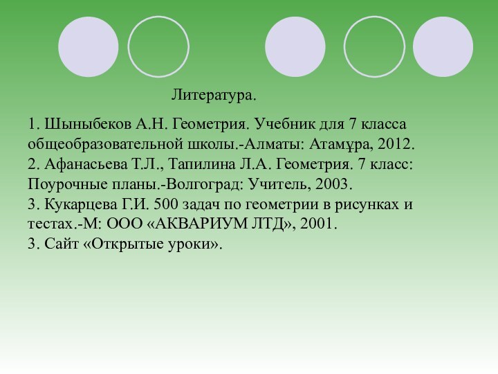 1. Шыныбеков А.Н. Геометрия. Учебник для 7 класса общеобразовательной школы.-Алматы: Атамұра, 2012.