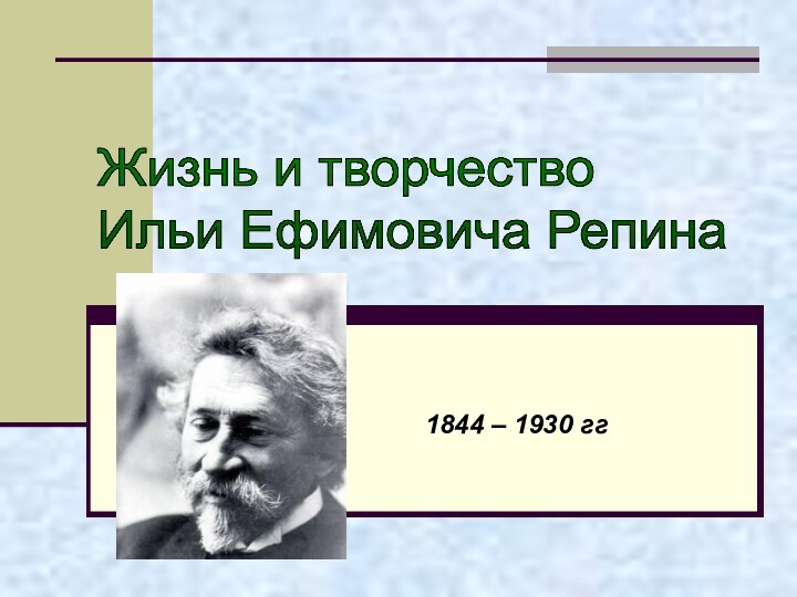 Жизнь и творчество  Ильи Ефимовича Репина1844 – 1930 гг