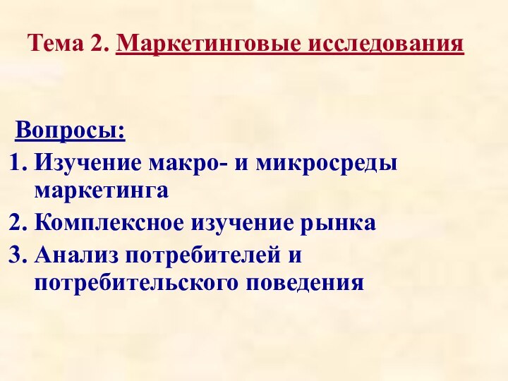 Тема 2. Маркетинговые исследования Вопросы:Изучение макро- и микросреды маркетингаКомплексное изучение рынкаАнализ потребителей и потребительского поведения