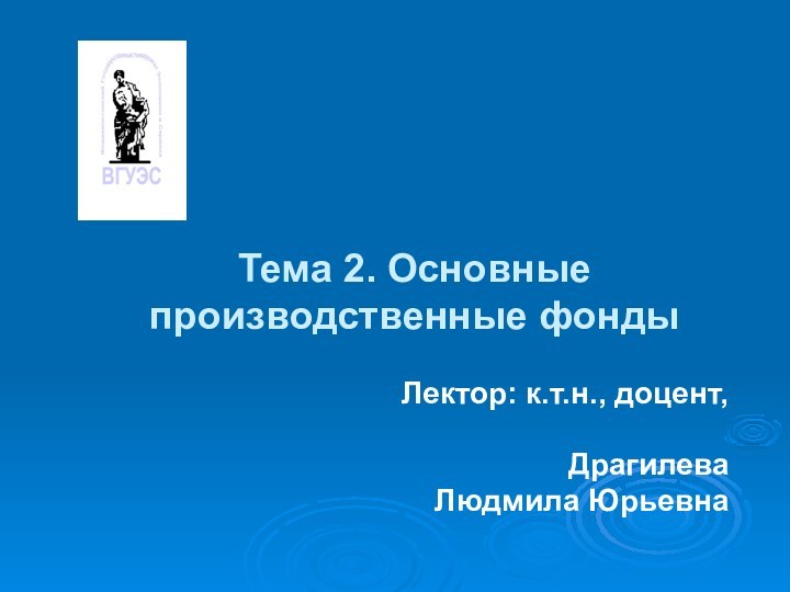 Тема 2. Основные производственные фондыЛектор: к.т.н., доцент, Драгилева Людмила Юрьевна