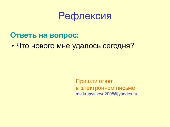 РефлексияОтветь на вопрос:Что нового мне удалось сегодня?Пришли ответ в электронном письмеms-krupysheva2008@yandex.ru