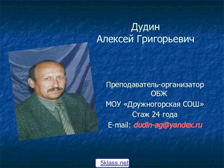 Дудин  Алексей ГригорьевичПреподаватель-организатор ОБЖ МОУ «Дружногорская СОШ» Стаж 24 годаE-mail: dudin-ag@yandex.ru