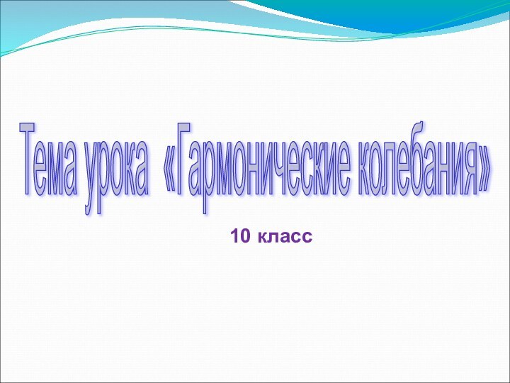 Тема урока «Гармонические колебания» 10 класс