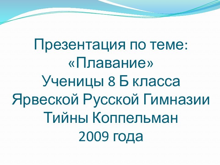 Презентация по теме: «Плавание» Ученицы 8 Б класса Ярвеской Русской Гимназии Тийны Коппельман 2009 года