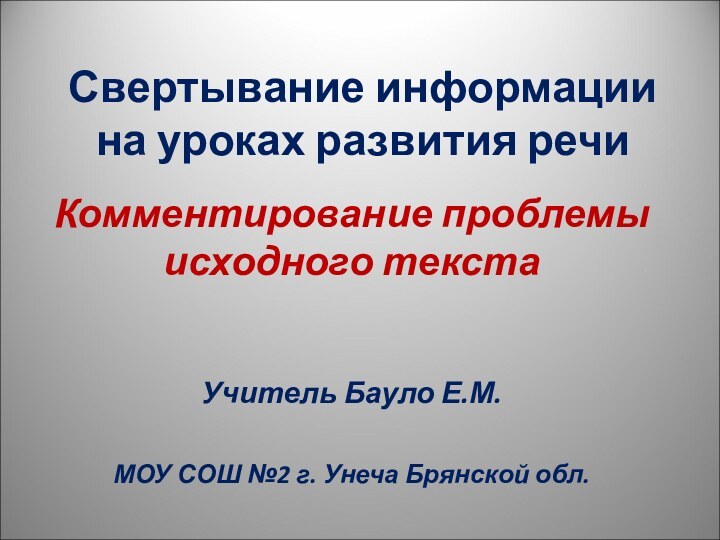 Свертывание информации на уроках развития речиКомментирование проблемы исходного текстаУчитель Бауло Е.М.МОУ СОШ