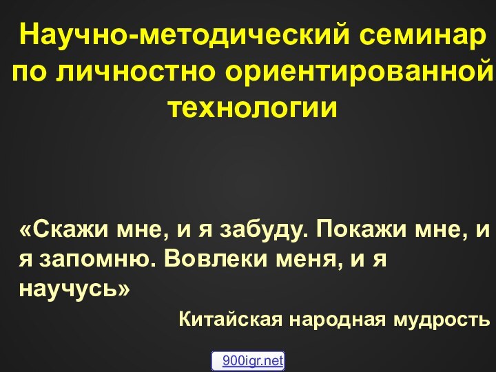 Научно-методический семинар по личностно ориентированной технологии«Скажи мне, и я забуду. Покажи мне,