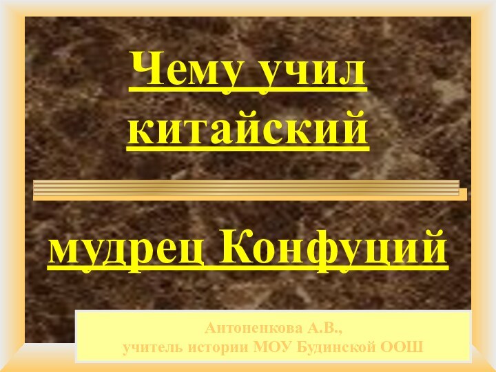 Чему учил китайский   мудрец КонфуцийАнтоненкова А.В., учитель истории МОУ Будинской ООШ