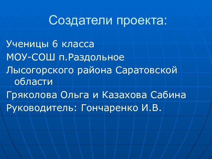 Создатели проекта:Ученицы 6 классаМОУ-СОШ п.РаздольноеЛысогорского района Саратовской области Гряколова Ольга и Казахова СабинаРуководитель: Гончаренко И.В.