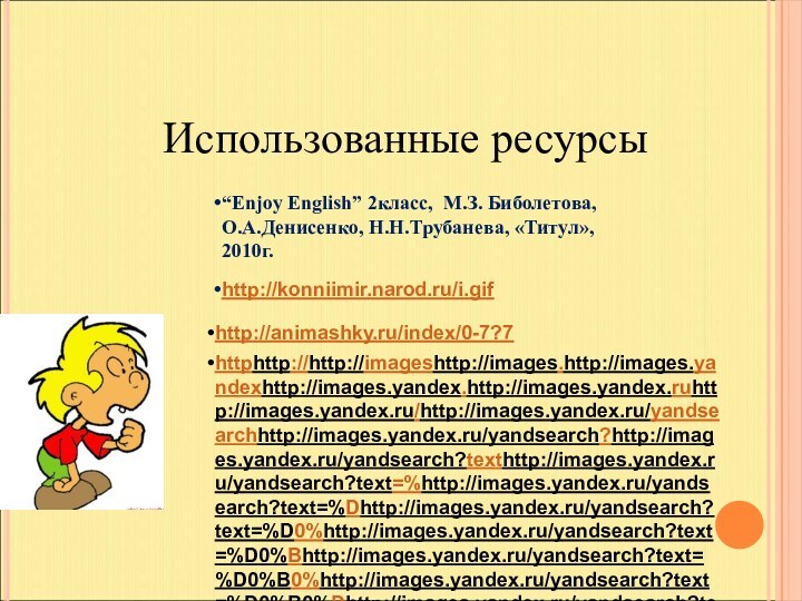 Использованные ресурсы“Enjoy English” 2класс, М.З. Биболетова, О.А.Денисенко, Н.Н.Трубанева, «Титул», 2010г.http://konniimir.narod.ru/i.gif httphttp://http://imageshttp://images.http://images.yandexhttp://images.yandex.http://images.yandex.ruhttp://images.yandex.ru/http://images.yandex.ru/yandsearchhttp://images.yandex.ru/yandsearch?http://images.yandex.ru/yandsearch?texthttp://images.yandex.ru/yandsearch?text=%http://images.yandex.ru/yandsearch?text=%Dhttp://images.yandex.ru/yandsearch?text=%D0%http://images.yandex.ru/yandsearch?text=%D0%Bhttp://images.yandex.ru/yandsearch?text=%D0%B0%http://images.yandex.ru/yandsearch?text=%D0%B0%Dhttp://images.yandex.ru/yandsearch?text=%D0%B0%D0%http://images.yandex.ru/yandsearch?text=%D0%B0%D0%BDhttp://images.yandex.ru/yandsearch?text=%D0%B0%D0%BD%http://images.yandex.ru/yandsearch?text=%D0%B0%D0%BD%Dhttp://images.yandex.ru/yandsearch?text=%D0%B0%D0%BD%D0%http://images.yandex.ru/yandsearch?text=%D0%B0%D0%BD%D0%Bhttp://images.yandex.ru/yandsearch?text=%D0%B0%D0%BD%D0%B8%http://images.yandex.ru/yandsearch?text=%D0%B0%D0%BD%D0%B8%Dhttp://images.yandex.ru/yandsearch?text=%D0%B0%D0%BD%D0%B8%D0%http://images.yandex.ru/yandsearch?text=%D0%B0%D0%BD%D0%B8%D0%BChttp://images.yandex.ru/yandsearch?text=%D0%B0%D0%BD%D0%B8%D0%BC%http://images.yandex.ru/yandsearch?text=%D0%B0%D0%BD%D0%B8%D0%BC%Dhttp://images.yandex.ru/yandsearch?text=%D0%B0%D0%BD%D0%B8%D0%BC%D0%http://images.yandex.ru/yandsearch?text=%D0%B0%D0%BD%D0%B8%D0%BC%D0%Bhttp://images.yandex.ru/yandsearch?text=%D0%B0%D0%BD%D0%B8%D0%BC%D0%B0%http://images.yandex.ru/yandsearch?text=%D0%B0%D0%BD%D0%B8%D0%BC%D0%B0%Dhttp://images.yandex.ru/yandsearch?text=%D0%B0%D0%BD%D0%B8%D0%BC%D0%B0%D1%88%http://images.yandex.ru/yandsearch?text=%D0%B0%D0%BD%D0%B8%D0%BC%D0%B0%D1%88%Dhttp://images.yandex.ru/yandsearch?text=%D0%B0%D0%BD%D0%B8%D0%BC%D0%B0%D1%88%D0%http://images.yandex.ru/yandsearch?text=%D0%B0%D0%BD%D0%B8%D0%BC%D0%B0%D1%88%D0%BAhttp://images.yandex.ru/yandsearch?text=%D0%B0%D0%BD%D0%B8%D0%BC%D0%B0%D1%88%D0%BA%http://images.yandex.ru/yandsearch?text=%D0%B0%D0%BD%D0%B8%D0%BC%D0%B0%D1%88%D0%BA%Dhttp://images.yandex.ru/yandsearch?text=%D0%B0%D0%BD%D0%B8%D0%BC%D0%B0%D1%88%D0%BA%D0%http://images.yandex.ru/yandsearch?text=%D0%B0%D0%BD%D0%B8%D0%BC%D0%B0%D1%88%D0%BA%D0%Bhttp://images.yandex.ru/yandsearch?text=%D0%B0%D0%BD%D0%B8%D0%BC%D0%B0%D1%88%D0%BA%D0%B8%20%http://images.yandex.ru/yandsearch?text=%D0%B0%D0%BD%D0%B8%D0%BC%D0%B0%D1%88%D0%BA%D0%B8%20%Dhttp://images.yandex.ru/yandsearch?text=%D0%B0%D0%BD%D0%B8%D0%BC%D0%B0%D1%88%D0%BA%D0%B8%20%D0%http://images.yandex.ru/yandsearch?text=%D0%B0%D0%BD%D0%B8%D0%BC%D0%B0%D1%88%D0%BA%D0%B8%20%D0%Bhttp://images.yandex.ru/yandsearch?text=%D0%B0%D0%BD%D0%B8%D0%BC%D0%B0%D1%88%D0%BA%D0%B8%20%D0%B4%http://images.yandex.ru/yandsearch?text=%D0%B0%D0%BD%D0%B8%D0%BC%D0%B0%D1%88%D0%BA%D0%B8%20%D0%B4%Dhttp://images.yandex.ru/yandsearch?text=%D0%B0%D0%BD%D0%B8%D0%BC%D0%B0%D1%88%D0%BA%D0%B8%20%D0%B4%D0%http://images.yandex.ru/yandsearch?text=%D0%B0%D0%BD%D0%B8%D0%BC%D0%B0%D1%88%D0%BA%D0%B8%20%D0%B4%D0%BBhttp://images.yandex.ru/yandsearch?text=%D0%B0%D0%BD%D0%B8%D0%BC%D0%B0%D1%88%D0%BA%D0%B8%20%D0%B4%D0%BB%http://images.yandex.ru/yandsearch?text=%D0%B0%D0%BD%D0%B8%D0%BC%D0%B0%D1%88%D0%BA%D0%B8%20%D0%B4%D0%BB%Dhttp://images.yandex.ru/yandsearch?text=%D0%B0%D0%BD%D0%B8%D0%BC%D0%B0%D1%88%D0%BA%D0%B8%20%D0%B4%D0%BB%D1%8http://images.yandex.ru/yandsearch?text=%D0%B0%D0%BD%D0%B8%D0%BC%D0%B0%D1%88%D0%BA%D0%B8%20%D0%B4%D0%BB%D1%8Fhttp://images.yandex.ru/yandsearch?text=%D0%B0%D0%BD%D0%B8%D0%BC%D0%B0%D1%88%D0%BA%D0%B8%20%D0%B4%D0%BB%D1%8F%20%http://images.yandex.ru/yandsearch?text=%D0%B0%D0%BD%D0%B8%D0%BC%D0%B0%D1%88%D0%BA%D0%B8%20%D0%B4%D0%BB%D1%8F%20%Dhttp://images.yandex.ru/yandsearch?text=%D0%B0%D0%BD%D0%B8%D0%BC%D0%B0%D1%88%D0%BA%D0%B8%20%D0%B4%D0%BB%D1%8F%20%D0%http://images.yandex.ru/yandsearch?text=%D0%B0%D0%BD%D0%B8%D0%BC%D0%B0%D1%88%D0%BA%D0%B8%20%D0%B4%D0%BB%D1%8F%20%D0%BFhttp://images.yandex.ru/yandsearch?text=%D0%B0%D0%BD%D0%B8%D0%BC%D0%B0%D1%88%D0%BA%D0%B8%20%D0%B4%D0%BB%D1%8F%20%D0%BF%http://images.yandex.ru/yandsearch?text=%D0%B0%D0%BD%D0%B8%D0%BC%D0%B0%D1%88%D0%BA%D0%B8%20%D0%B4%D0%BB%D1%8F%20%D0%BF%Dhttp://images.yandex.ru/yandsearch?text=%D0%B0%D0%BD%D0%B8%D0%BC%D0%B0%D1%88%D0%BA%D0%B8%20%D0%B4%D0%BB%D1%8F%20%D0%BF%D1%80%http://images.yandex.ru/yandsearch?text=%D0%B0%D0%BD%D0%B8%D0%BC%D0%B0%D1%88%D0%BA%D0%B8%20%D0%B4%D0%BB%D1%8F%20%D0%BF%D1%80%Dhttp://images.yandex.ru/yandsearch?text=%D0%B0%D0%BD%D0%B8%D0%BC%D0%B0%D1%88%D0%BA%D0%B8%20%D0%B4%D0%BB%D1%8F%20%D0%BF%D1%80%D0%http://images.yandex.ru/yandsearch?text=%D0%B0%D0%BD%D0%B8%D0%BC%D0%B0%D1%88%D0%BA%D0%B8%20%D0%B4%D0%BB%D1%8F%20%D0%BF%D1%80%D0%Bhttp://images.yandex.ru/yandsearch?text=%D0%B0%D0%BD%D0%B8%D0%BC%D0%B0%D1%88%D0%BA%D0%B8%20%D0%B4%D0%BB%D1%8F%20%D0%BF%D1%80%D0%B5%http://images.yandex.ru/yandsearch?text=%D0%B0%D0%BD%D0%B8%D0%BC%D0%B0%D1%88%D0%BA%D0%B8%20%D0%B4%D0%BB%D1%8F%20%D0%BF%D1%80%D0%B5%Dhttp://images.yandex.ru/yandsearch?text=%D0%B0%D0%BD%D0%B8%D0%BC%D0%B0%D1%88%D0%BA%D0%B8%20%D0%B4%D0%BB%D1%8F%20%D0%BF%D1%80%D0%B5%D0%http://images.yandex.ru/yandsearch?text=%D0%B0%D0%BD%D0%B8%D0%BC%D0%B0%D1%88%D0%BA%D0%B8%20%D0%B4%D0%BB%D1%8F%20%D0%BF%D1%80%D0%B5%D0%Bhttp://images.yandex.ru/yandsearch?text=%D0%B0%D0%BD%D0%B8%D0%BC%D0%B0%D1%88%D0%BA%D0%B8%20%D0%B4%D0%BB%D1%8F%20%D0%BF%D1%80%D0%B5%D0%B7%http://images.yandex.ru/yandsearch?text=%D0%B0%D0%BD%D0%B8%D0%BC%D0%B0%D1%88%D0%BA%D0%B8%20%D0%B4%D0%BB%D1%8F%20%D0%BF%D1%80%D0%B5%D0%B7%Dhttp://images.yandex.ru/yandsearch?text=%D0%B0%D0%BD%D0%B8%D0%BC%D0%B0%D1%88%D0%BA%D0%B8%20%D0%B4%D0%BB%D1%8F%20%D0%BF%D1%80%D0%B5%D0%B7%D0%http://images.yandex.ru/yandsearch?text=%D0%B0%D0%BD%D0%B8%D0%BC%D0%B0%D1%88%D0%BA%D0%B8%20%D0%B4%D0%BB%D1%8F%20%D0%BF%D1%80%D0%B5%D0%B7%D0%Bhttp://images.yandex.ru/yandsearch?text=%D0%B0%D0%BD%D0%B8%D0%BC%D0%B0%D1%88%D0%BA%D0%B8%20%D0%B4%D0%BB%D1%8F%20%D0%BF%D1%80%D0%B5%D0%B7%D0%B5%http://images.yandex.ru/yandsearch?text=%D0%B0%D0%BD%D0%B8%D0%BC%D0%B0%D1%88%D0%BA%D0%B8%20%D0%B4%D0%BB%D1%8F%20%D0%BF%D1%80%D0%B5%D0%B7%D0%B5%Dhttp://images.yandex.ru/yandsearch?text=%D0%B0%D0%BD%D0%B8%D0%BC%D0%B0%D1%88%D0%BA%D0%B8%20%D0%B4%D0%BB%D1%8F%20%D0%BF%D1%80%D0%B5%D0%B7%D0%B5%D0%http://images.yandex.ru/yandsearch?text=%D0%B0%D0%BD%D0%B8%D0%BC%D0%B0%D1%88%D0%BA%D0%B8%20%D0%B4%D0%BB%D1%8F%20%D0%BF%D1%80%D0%B5%D0%B7%D0%B5%D0%BDhttp://images.yandex.ru/yandsearch?text=%D0%B0%D0%BD%D0%B8%D0%BC%D0%B0%D1%88%D0%BA%D0%B8%20%D0%B4%D0%BB%D1%8F%20%D0%BF%D1%80%D0%B5%D0%B7%D0%B5%D0%BD%http://images.yandex.ru/yandsearch?text=%D0%B0%D0%BD%D0%B8%D0%BC%D0%B0%D1%88%D0%BA%D0%B8%20%D0%B4%D0%BB%D1%8F%20%D0%BF%D1%80%D0%B5%D0%B7%D0%B5%D0%BD%Dhttp://images.yandex.ru/yandsearch?text=%D0%B0%D0%BD%D0%B8%D0%BC%D0%B0%D1%88%D0%BA%D0%B8%20%D0%B4%D0%BB%D1%8F%20%D0%BF%D1%80%D0%B5%D0%B7%D0%B5%D0%BD%D1%82%http://images.yandex.ru/yandsearch?text=%D0%B0%D0%BD%D0%B8%D0%BC%D0%B0%D1%88%D0%BA%D0%B8%20%D0%B4%D0%BB%D1%8F%20%D0%BF%D1%80%D0%B5%D0%B7%D0%B5%D0%BD%D1%82%Dhttp://images.yandex.ru/yandsearch?text=%D0%B0%D0%BD%D0%B8%D0%BC%D0%B0%D1%88%D0%BA%D0%B8%20%D0%B4%D0%BB%D1%8F%20%D0%BF%D1%80%D0%B5%D0%B7%D0%B5%D0%BD%D1%82%D0%http://images.yandex.ru/yandsearch?text=%D0%B0%D0%BD%D0%B8%D0%BC%D0%B0%D1%88%D0%BA%D0%B8%20%D0%B4%D0%BB%D1%8F%20%D0%BF%D1%80%D0%B5%D0%B7%D0%B5%D0%BD%D1%82%D0%Bhttp://images.yandex.ru/yandsearch?text=%D0%B0%D0%BD%D0%B8%D0%BC%D0%B0%D1%88%D0%BA%D0%B8%20%D0%B4%D0%BB%D1%8F%20%D0%BF%D1%80%D0%B5%D0%B7%D0%B5%D0%BD%D1%82%D0%B0%http://images.yandex.ru/yandsearch?text=%D0%B0%D0%BD%D0%B8%D0%BC%D0%B0%D1%88%D0%BA%D0%B8%20%D0%B4%D0%BB%D1%8F%20%D0%BF%D1%80%D0%B5%D0%B7%D0%B5%D0%BD%D1%82%D0%B0%Dhttp://images.yandex.ru/yandsearch?text=%D0%B0%D0%BD%D0%B8%D0%BC%D0%B0%D1%88%D0%BA%D0%B8%20%D0%B4%D0%BB%D1%8F%20%D0%BF%D1%80%D0%B5%D0%B7%D0%B5%D0%BD%D1%82%D0%B0%D1%86%http://images.yandex.ru/yandsearch?text=%D0%B0%D0%BD%D0%B8%D0%BC%D0%B0%D1%88%D0%BA%D0%B8%20%D0%B4%D0%BB%D1%8F%20%D0%BF%D1%80%D0%B5%D0%B7%D0%B5%D0%BD%D1%82%D0%B0%D1%86%Dhttp://images.yandex.ru/yandsearch?text=%D0%B0%D0%BD%D0%B8%D0%BC%D0%B0%D1%88%D0%BA%D0%B8%20%D0%B4%D0%BB%D1%8F%20%D0%BF%D1%80%D0%B5%D0%B7%D0%B5%D0%BD%D1%82%D0%B0%D1%86%D0%http://images.yandex.ru/yandsearch?text=%D0%B0%D0%BD%D0%B8%D0%BC%D0%B0%D1%88%D0%BA%D0%B8%20%D0%B4%D0%BB%D1%8F%20%D0%BF%D1%80%D0%B5%D0%B7%D0%B5%D0%BD%D1%82%D0%B0%D1%86%D0%Bhttp://images.yandex.ru/yandsearch?text=%D0%B0%D0%BD%D0%B8%D0%BC%D0%B0%D1%88%D0%BA%D0%B8%20%D0%B4%D0%BB%D1%8F%20%D0%BF%D1%80%D0%B5%D0%B7%D0%B5%D0%BD%D1%82%D0%B0%D1%86%D0%B8%http://images.yandex.ru/yandsearch?text=%D0%B0%D0%BD%D0%B8%D0%BC%D0%B0%D1%88%D0%BA%D0%B8%20%D0%B4%D0%BB%D1%8F%20%D0%BF%D1%80%D0%B5%D0%B7%D0%B5%D0%BD%D1%82%D0%B0%D1%86%D0%B8%Dhttp://images.yandex.ru/yandsearch?text=%D0%B0%D0%BD%D0%B8%D0%BC%D0%B0%D1%88%D0%BA%D0%B8%20%D0%B4%D0%BB%D1%8F%20%D0%BF%D1%80%D0%B5%D0%B7%D0%B5%D0%BD%D1%82%D0%B0%D1%86%D0%B8%D0%http://images.yandex.ru/yandsearch?text=%D0%B0%D0%BD%D0%B8%D0%BC%D0%B0%D1%88%D0%BA%D0%B8%20%D0%B4%D0%BB%D1%8F%20%D0%BF%D1%80%D0%B5%D0%B7%D0%B5%D0%BD%D1%82%D0%B0%D1%86%D0%B8%D0%Bhttp://images.yandex.ru/yandsearch?text=%D0%B0%D0%BD%D0%B8%D0%BC%D0%B0%D1%88%D0%BA%D0%B8%20%D0%B4%D0%BB%D1%8F%20%D0%BF%D1%80%D0%B5%D0%B7%D0%B5%D0%BD%D1%82%D0%B0%D1%86%D0%B8%D0%B9&http://images.yandex.ru/yandsearch?text=%D0%B0%D0%BD%D0%B8%D0%BC%D0%B0%D1%88%D0%BA%D0%B8%20%D0%B4%D0%BB%D1%8F%20%D0%BF%D1%80%D0%B5%D0%B7%D0%B5%D0%BD%D1%82%D0%B0%D1%86%D0%B8%D0%B9&stypehttp://images.yandex.ru/yandsearch?text=%D0%B0%D0%BD%D0%B8%D0%BC%D0%B0%D1%88%D0%BA%D0%B8%20%D0%B4%D0%BB%D1%8F%20%D0%BF%D1%80%D0%B5%D0%B7%D0%B5%D0%BD%D1%82%D0%B0%D1%86%D0%B8%D0%B9&stype=http://images.yandex.ru/yandsearch?text=%D0%B0%D0%BD%D0%B8%D0%BC%D0%B0%D1%88%D0%BA%D0%B8%20%D0%B4%D0%BB%D1%8F%20%D0%BF%D1%80%D0%B5%D0%B7%D0%B5%D0%BD%D1%82%D0%B0%D1%86%D0%B8%D0%B9&stype=imagehttp://images.yandex.ru/yandsearch?text=%D0%B0%D0%BD%D0%B8%D0%BC%D0%B0%D1%88%D0%BA%D0%B8%20%D0%B4%D0%BB%D1%8F%20%D0%BF%D1%80%D0%B5%D0%B7%D0%B5%D0%BD%D1%82%D0%B0%D1%86%D0%B8%D0%B9&stype=image&http://images.yandex.ru/yandsearch?text=%D0%B0%D0%BD%D0%B8%D0%BC%D0%B0%D1%88%D0%BA%D0%B8%20%D0%B4%D0%BB%D1%8F%20%D0%BF%D1%80%D0%B5%D0%B7%D0%B5%D0%BD%D1%82%D0%B0%D1%86%D0%B8%D0%B9&stype=image&lrhttp://images.yandex.ru/yandsearch?text=%D0%B0%D0%BD%D0%B8%D0%BC%D0%B0%D1%88%D0%BA%D0%B8%20%D0%B4%D0%BB%D1%8F%20%D0%BF%D1%80%D0%B5%D0%B7%D0%B5%D0%BD%D1%82%D0%B0%D1%86%D0%B8%D0%B9&stype=image&lr=11192&http://images.yandex.ru/yandsearch?text=%D0%B0%D0%BD%D0%B8%D0%BC%D0%B0%D1%88%D0%BA%D0%B8%20%D0%B4%D0%BB%D1%8F%20%D0%BF%D1%80%D0%B5%D0%B7%D0%B5%D0%BD%D1%82%D0%B0%D1%86%D0%B8%D0%B9&stype=image&lr=11192&noreask=http://animashky.ru/index/0-7?7