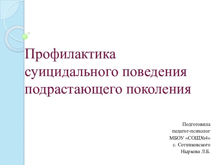 Профилактика суицидального поведения подрастающего поколенияПодготовила педагог-психолог МБОУ «СОШ№4» с. Сотниковского Ныркова Л.Б.