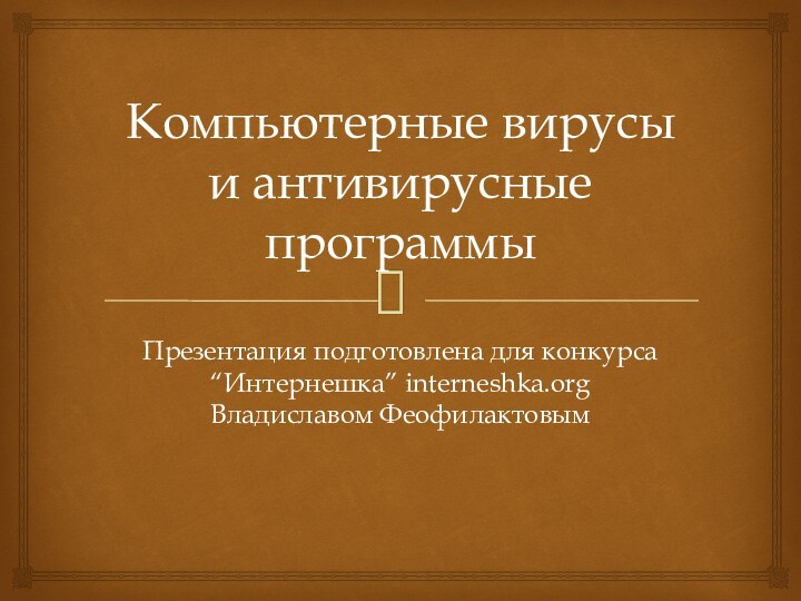 Компьютерные вирусы и антивирусные программыПрезентация подготовлена для конкурса “Интернешка” interneshka.org Владиславом Феофилактовым