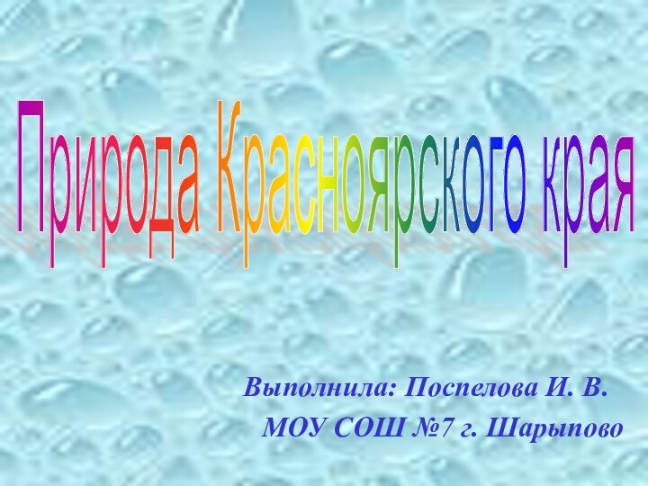 Выполнила: Поспелова И. В.МОУ СОШ №7 г. ШарыповоПрирода Красноярского края