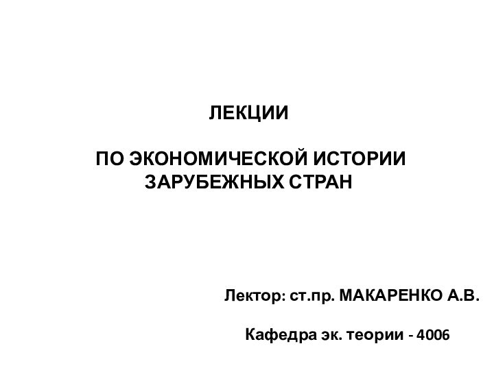 ЛЕКЦИИ ПО ЭКОНОМИЧЕСКОЙ ИСТОРИИ ЗАРУБЕЖНЫХ СТРАНЛектор: ст.пр. МАКАРЕНКО А.В.