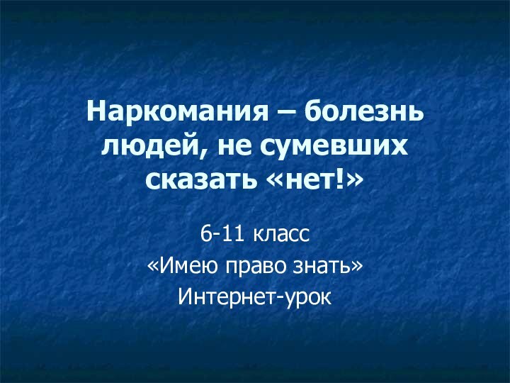 Наркомания – болезнь людей, не сумевших сказать «нет!» 6-11 класс«Имею право знать»Интернет-урок