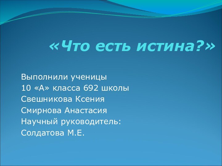 «Что есть истина?»Выполнили ученицы 10 «А» класса 692 школыСвешникова КсенияСмирнова АнастасияНаучный руководитель:Солдатова М.Е.