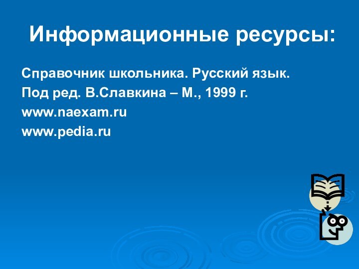 Информационные ресурсы:Справочник школьника. Русский язык.Под ред. В.Славкина – М., 1999 г.www.naexam.ruwww.pedia.ru