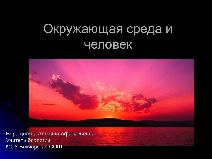 Окружающая среда и человекВерещагина Альбина АфанасьевнаУчитель биологииМОУ Бакчарская СОШ