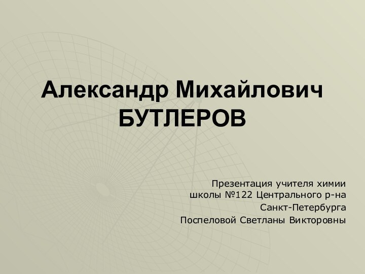 Александр Михайлович БУТЛЕРОВПрезентация учителя химии школы №122 Центрального р-наСанкт-ПетербургаПоспеловой Светланы Викторовны