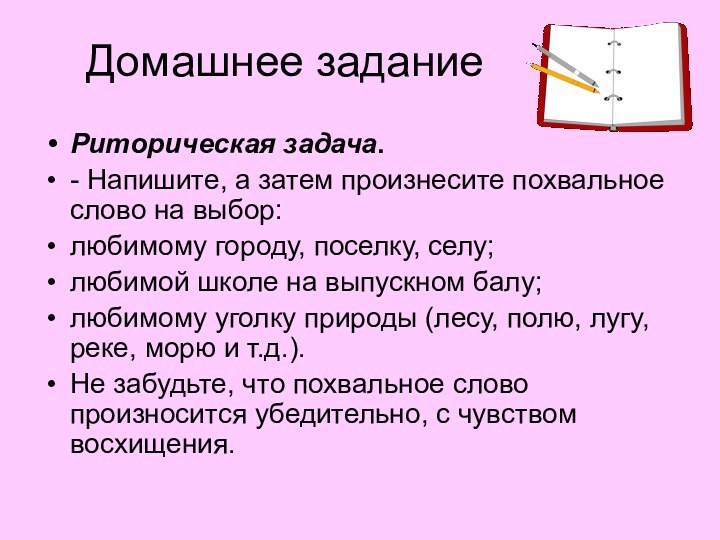 Домашнее заданиеРиторическая задача.- Напишите, а затем произнесите похвальное слово на выбор:любимому городу,