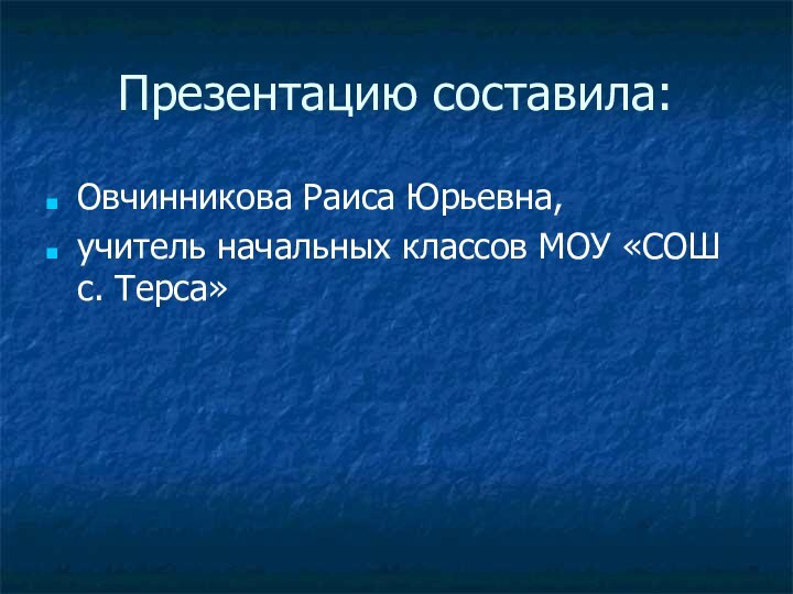 Презентацию составила:Овчинникова Раиса Юрьевна, учитель начальных классов МОУ «СОШ с. Терса»