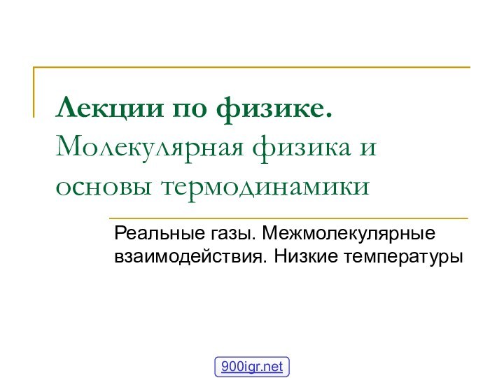 Лекции по физике. Молекулярная физика и основы термодинамикиРеальные газы. Межмолекулярные взаимодействия. Низкие температуры