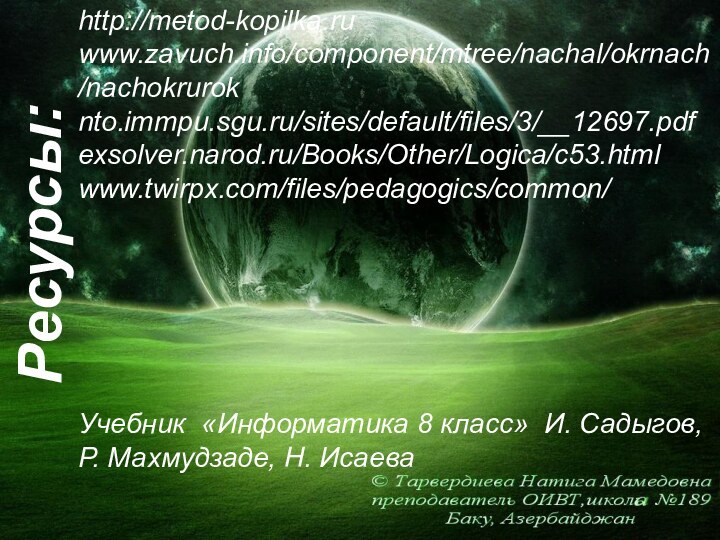 Ресурсы:http://metod-kopilka.ruwww.zavuch.info/component/mtree/nachal/okrnach/nachokrurok nto.immpu.sgu.ru/sites/default/files/3/__12697.pdf exsolver.narod.ru/Books/Other/Logica/c53.html www.twirpx.com/files/pedagogics/common/Учебник «Информатика 8 класс» И. Садыгов, Р. Махмудзаде, Н. Исаева