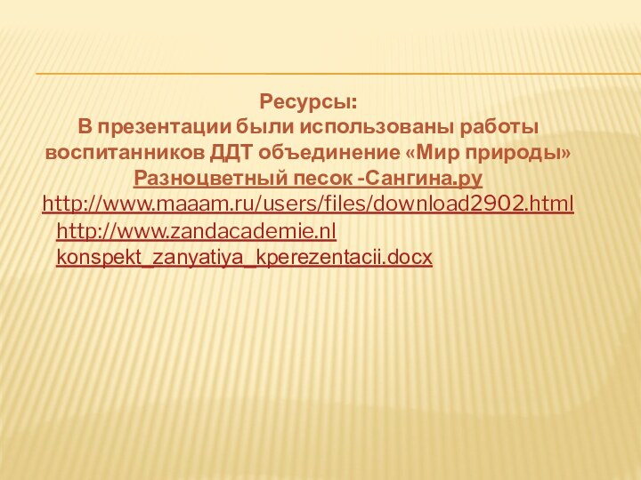 Ресурсы: В презентации были использованы работы воспитанников ДДТ объединение «Мир природы»Разноцветный песок -Сангина.ру http://www.maaam.ru/users/files/download2902.htmlhttp://www.zandacademie.nlkonspekt_zanyatiya_kperezentacii.docx