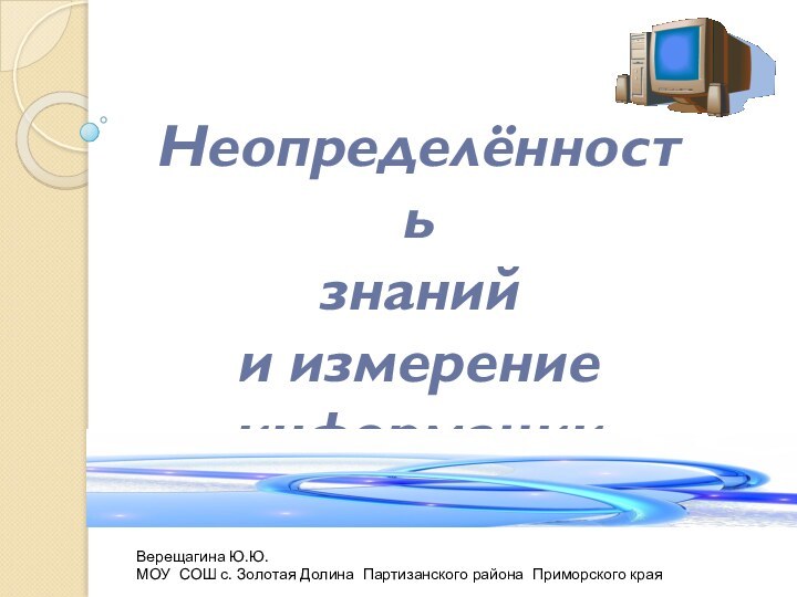 Неопределённость  знаний  и измерение  информацииВерещагина Ю.Ю.МОУ СОШ с. Золотая