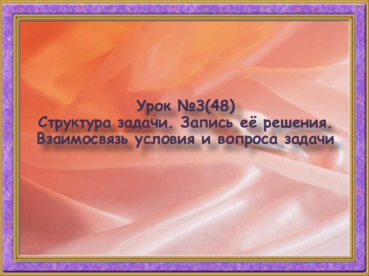 Урок №3(48) Структура задачи. Запись её решения. Взаимосвязь условия и вопроса задачи