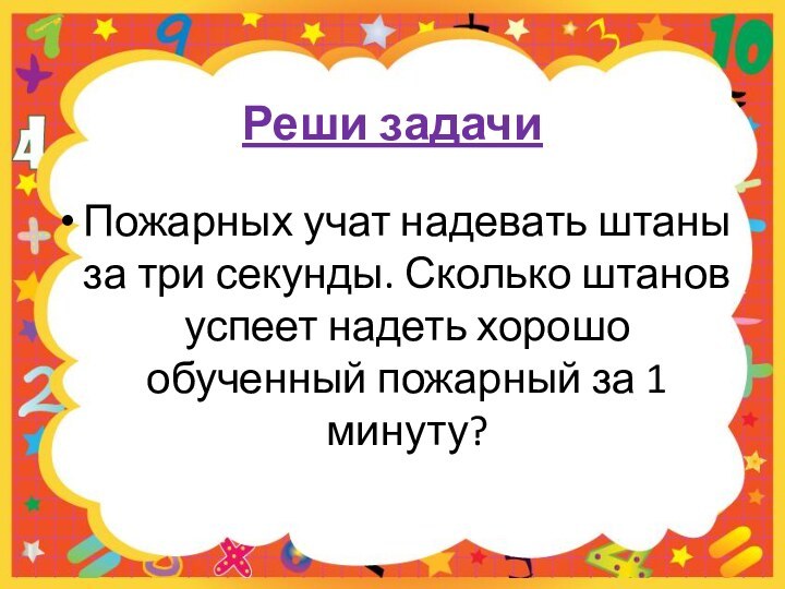 Реши задачиПожарных учат надевать штаны за три секунды. Сколько штанов успеет надеть