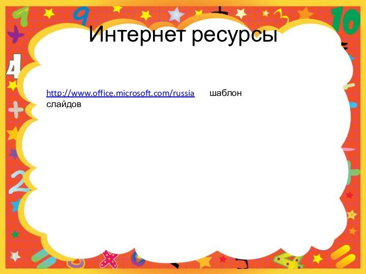 Интернет ресурсыhttp://www.office.microsoft.com/russia    шаблон слайдов