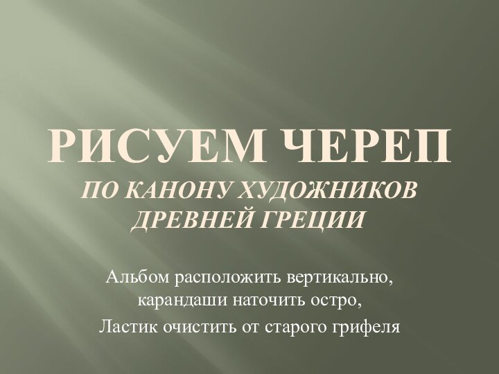 Рисуем череп по канону художников древней ГрецииАльбом расположить вертикально, карандаши наточить остро,Ластик очистить от старого грифеля