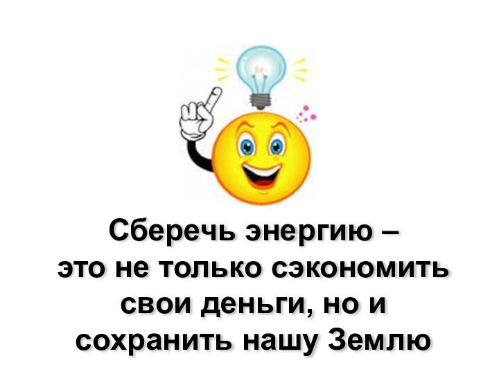 Сберечь энергию –  это не только сэкономить свои деньги, но и сохранить нашу Землю