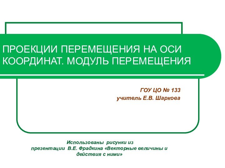 ГОУ ЦО № 133учитель Е.В. ШарковаПРОЕКЦИИ ПЕРЕМЕЩЕНИЯ НА ОСИ КООРДИНАТ. МОДУЛЬ ПЕРЕМЕЩЕНИЯ