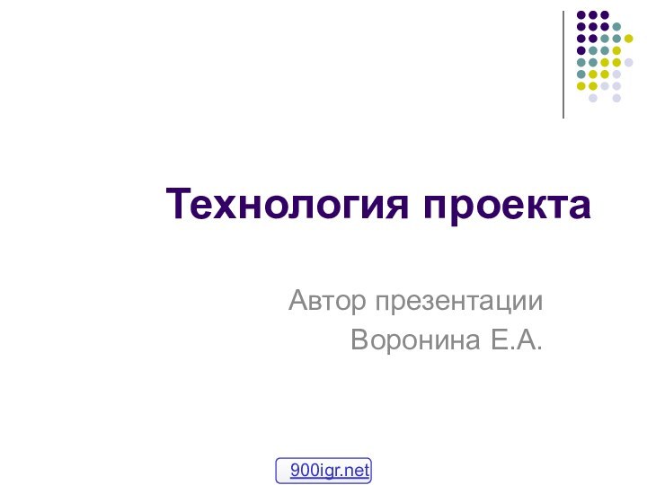 Технология проектаАвтор презентацииВоронина Е.А.