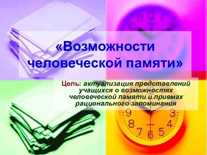 «Возможности человеческой памяти»Цель: актуализация представлений учащихся о возможностях человеческой памяти и приемах рационального запоминания