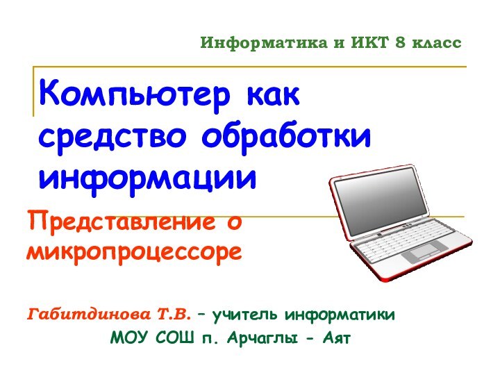 Компьютер как средство обработки информацииПредставление о микропроцессореГабитдинова Т.В. – учитель информатикиМОУ СОШ