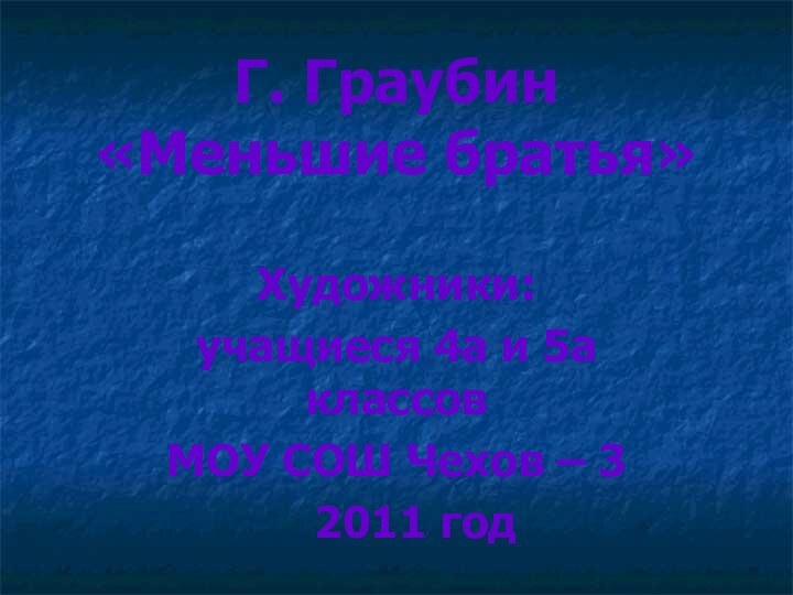 Г. Граубин «Меньшие братья»Художники:учащиеся 4а и 5а классовМОУ СОШ Чехов – 3  2011 год