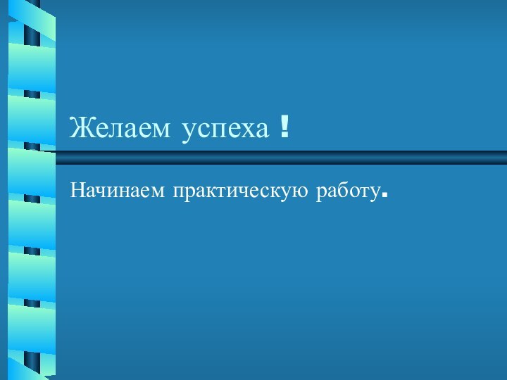 Желаем успеха !Начинаем практическую работу.