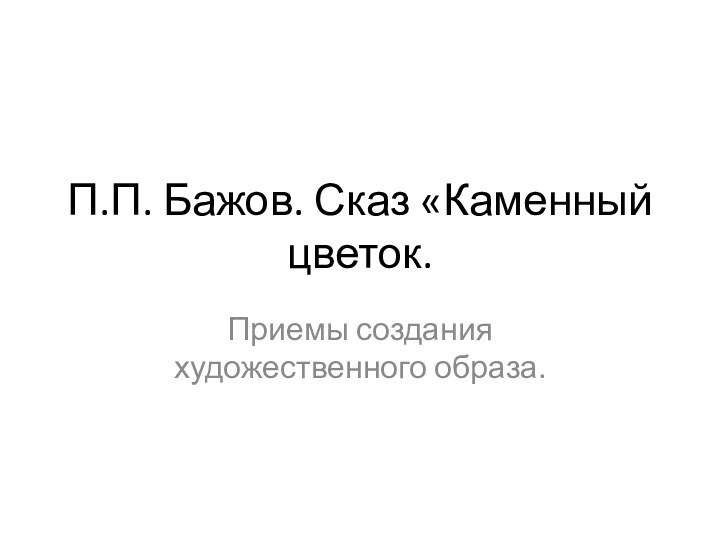 П.П. Бажов. Сказ «Каменный цветок. Приемы создания художественного образа.