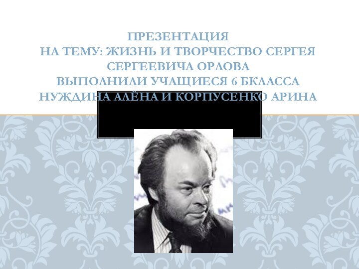 Презентация  на тему: Жизнь и творчество Сергея Сергеевича Орлова выполнили учащиеся