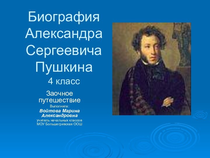 Биография  Александра Сергеевича Пушкина 4 классЗаочное путешествиеВыполнила:Войтова Марина Александровна учитель начальных классовМОУ Большегривская ООШ