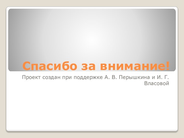 Спасибо за внимание!Проект создан при поддержке А. В. Перышкина и И. Г. Власовой