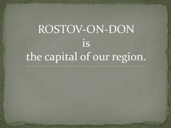 ROSTOV-ON-DON  is  the capital of our region.