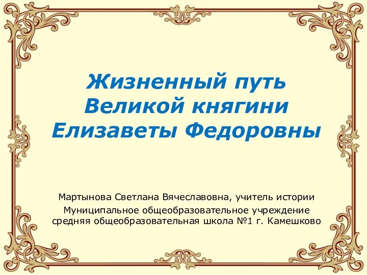 Жизненный путь Великой княгини Елизаветы ФедоровныМартынова Светлана Вячеславовна, учитель историиМуниципальное общеобразовательное учреждение