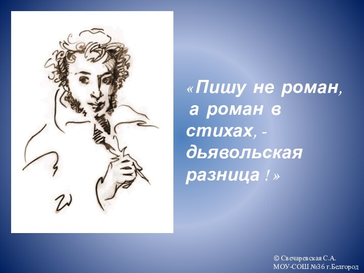 « Пишу не роман, а роман в стихах, - дьявольская разница !