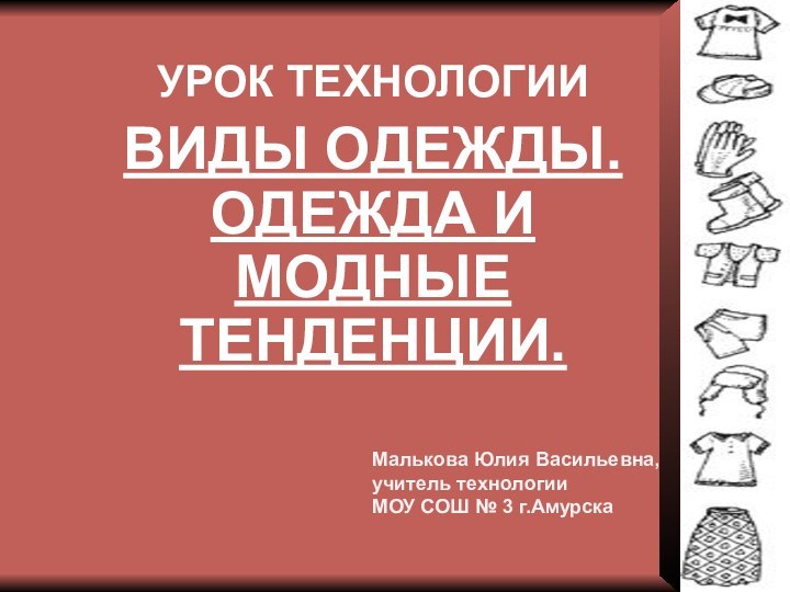 УРОК ТЕХНОЛОГИИВИДЫ ОДЕЖДЫ. ОДЕЖДА И МОДНЫЕ ТЕНДЕНЦИИ.Малькова Юлия Васильевна, учитель технологии МОУ СОШ № 3 г.Амурска