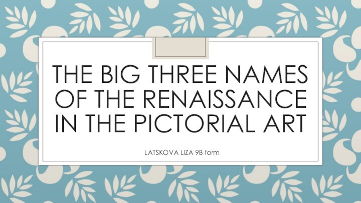 The Big Three Names of the Renaissance in THE pictorial art LATSKOVA LIZA 9B form