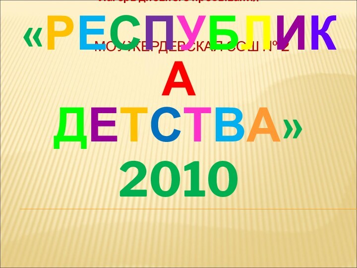 МОУ ЖЕРДЕВСКАЯ СОШ № 2Лагерь дневного пребывания«РЕСПУБЛИКА   ДЕТСТВА»2010